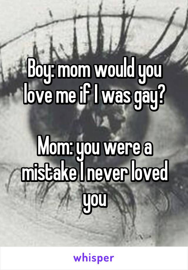 Boy: mom would you love me if I was gay?

Mom: you were a mistake I never loved you