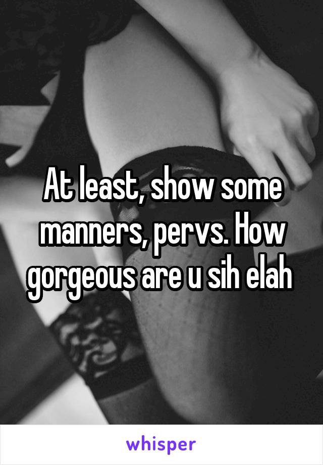 At least, show some manners, pervs. How gorgeous are u sih elah 