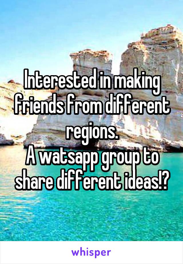 Interested in making friends from different regions.
A watsapp group to share different ideas!?