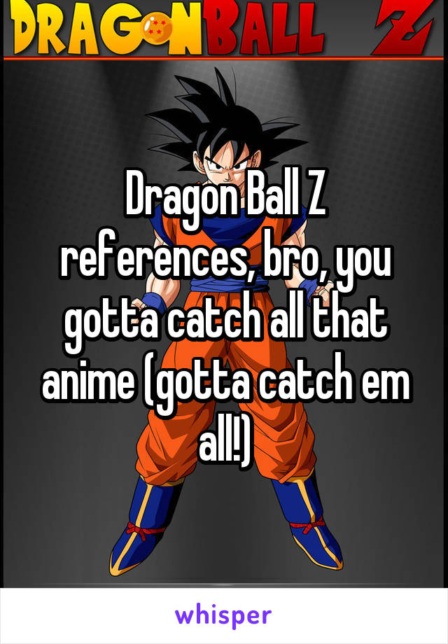Dragon Ball Z references, bro, you gotta catch all that anime (gotta catch em all!)