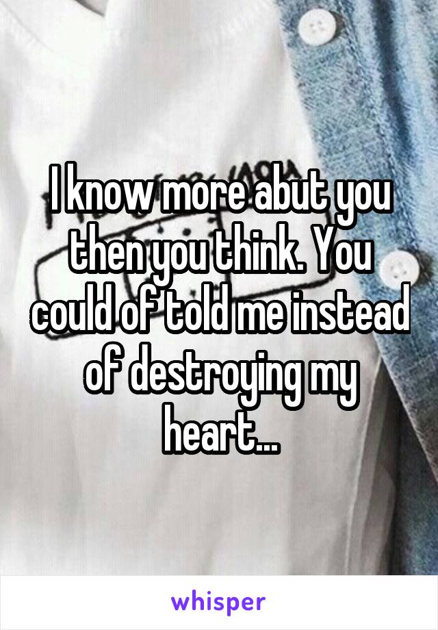 I know more abut you then you think. You could of told me instead of destroying my heart...