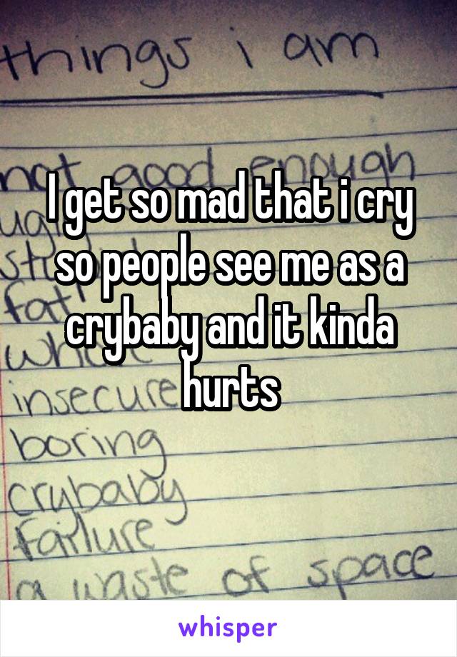 I get so mad that i cry so people see me as a crybaby and it kinda hurts
