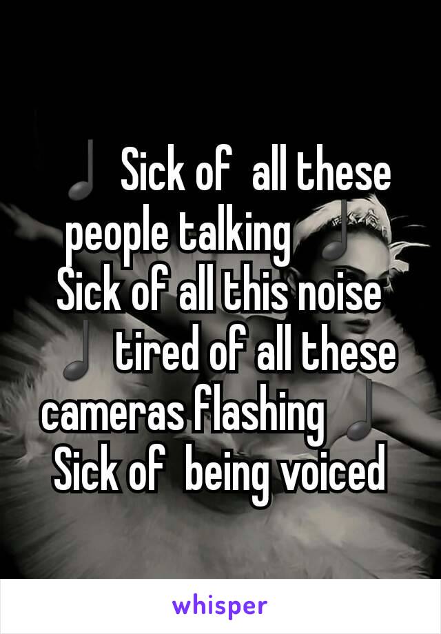 ♩Sick of  all these people talking ♩
Sick of all this noise ♩tired of all these cameras flashing♩ Sick of  being voiced