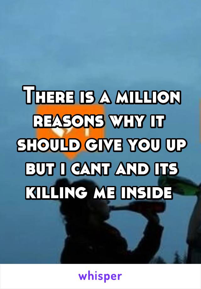 There is a million reasons why it  should give you up but i cant and its killing me inside 