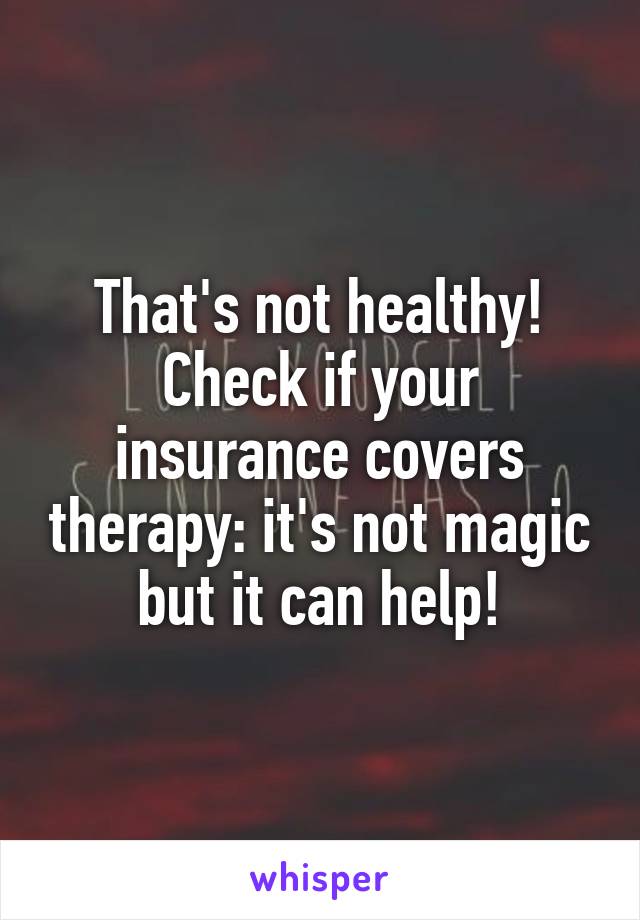 That's not healthy!
Check if your insurance covers therapy: it's not magic but it can help!