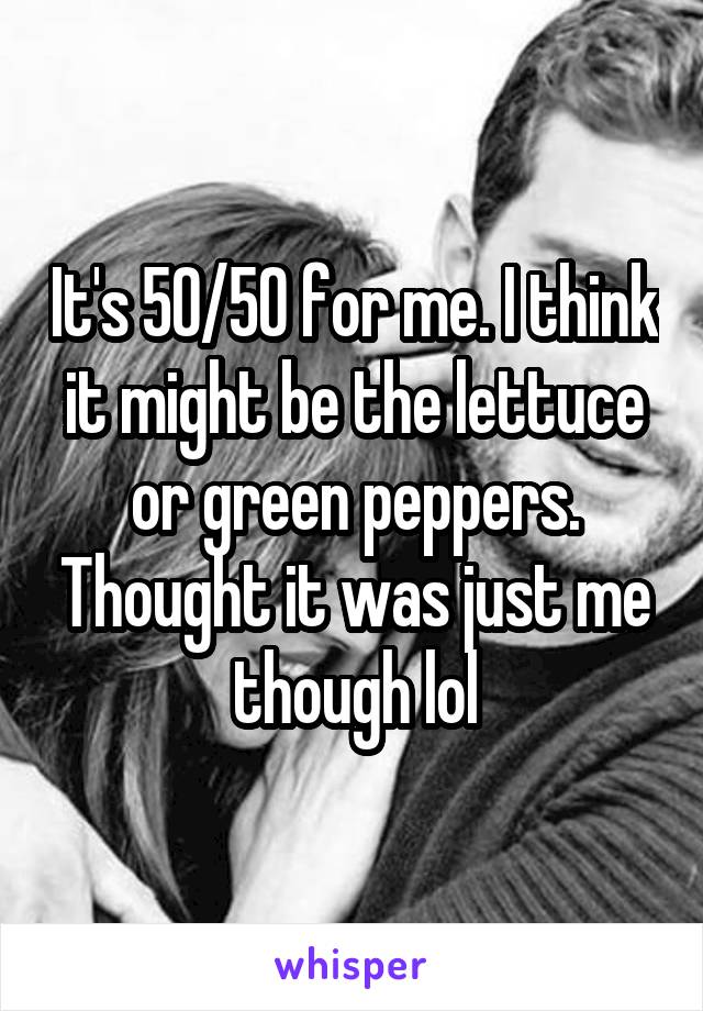 It's 50/50 for me. I think it might be the lettuce or green peppers. Thought it was just me though lol