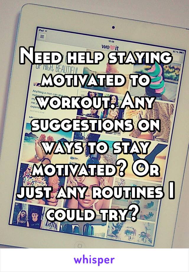 Need help staying motivated to workout. Any suggestions on ways to stay motivated? Or just any routines I could try? 