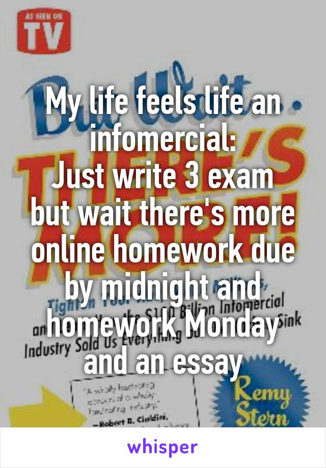 My life feels life an infomercial:
Just write 3 exam but wait there's more online homework due by midnight and homework Monday and an essay