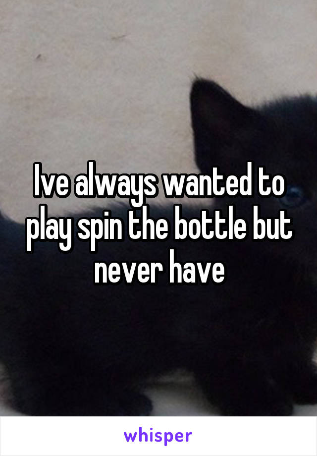 Ive always wanted to play spin the bottle but never have