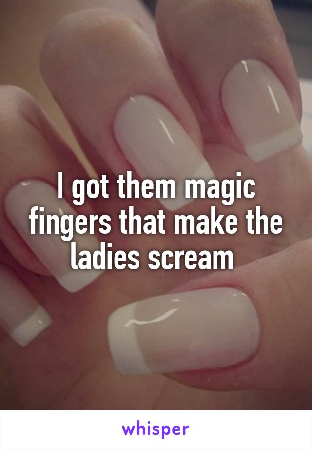 I got them magic fingers that make the ladies scream 