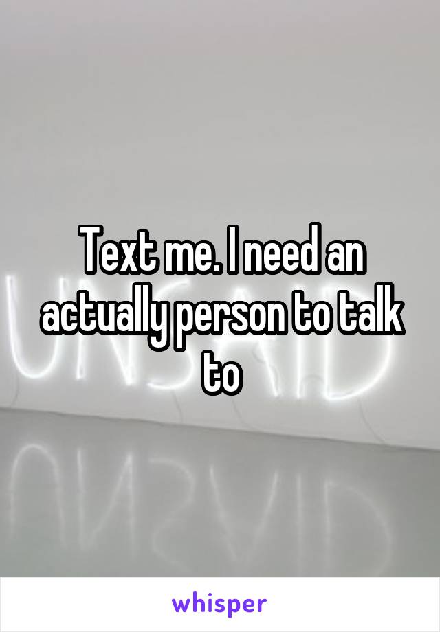 Text me. I need an actually person to talk to