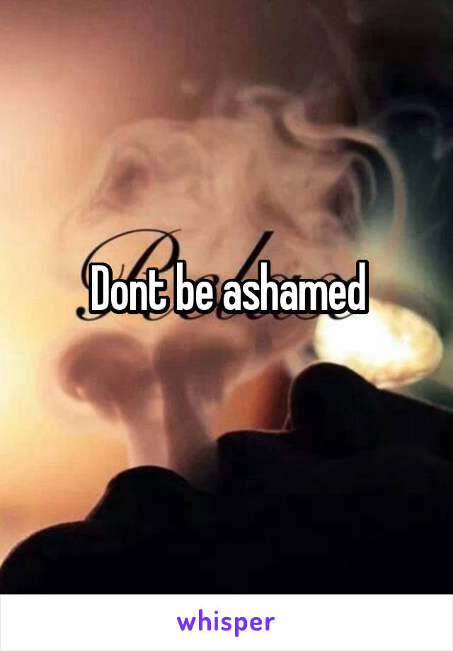 Dont be ashamed
