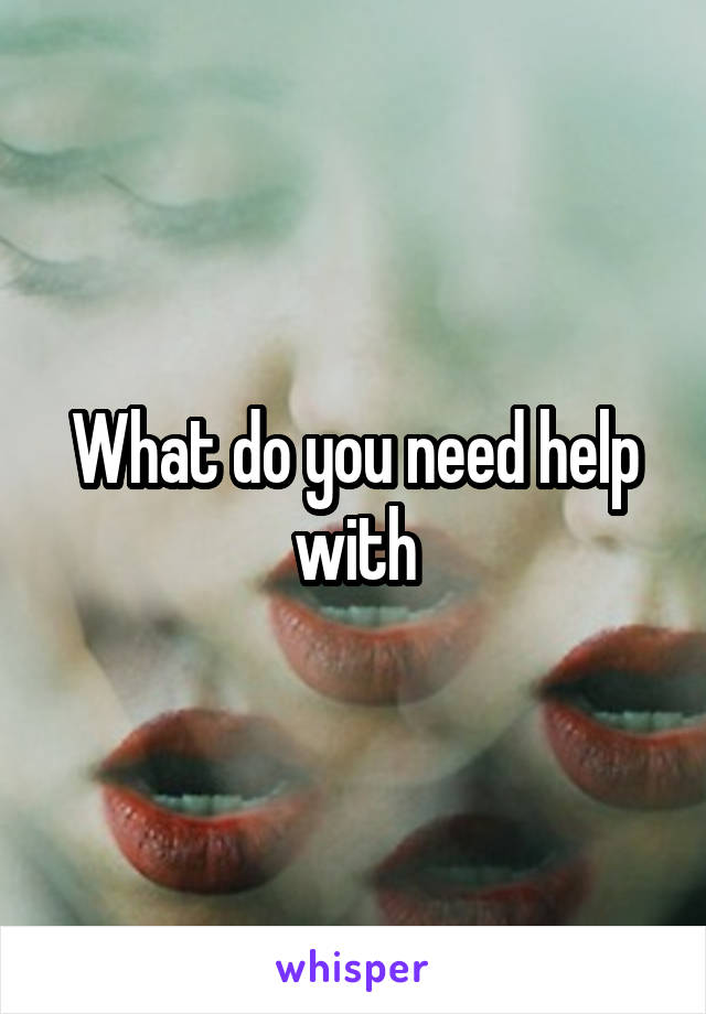 What do you need help with