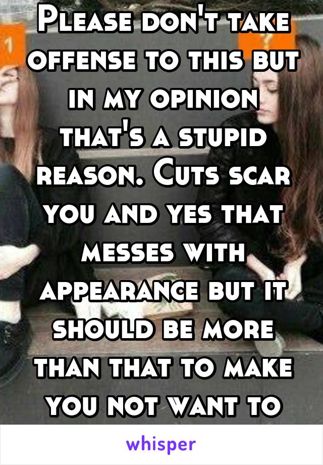 Please don't take offense to this but in my opinion that's a stupid reason. Cuts scar you and yes that messes with appearance but it should be more than that to make you not want to cut. 