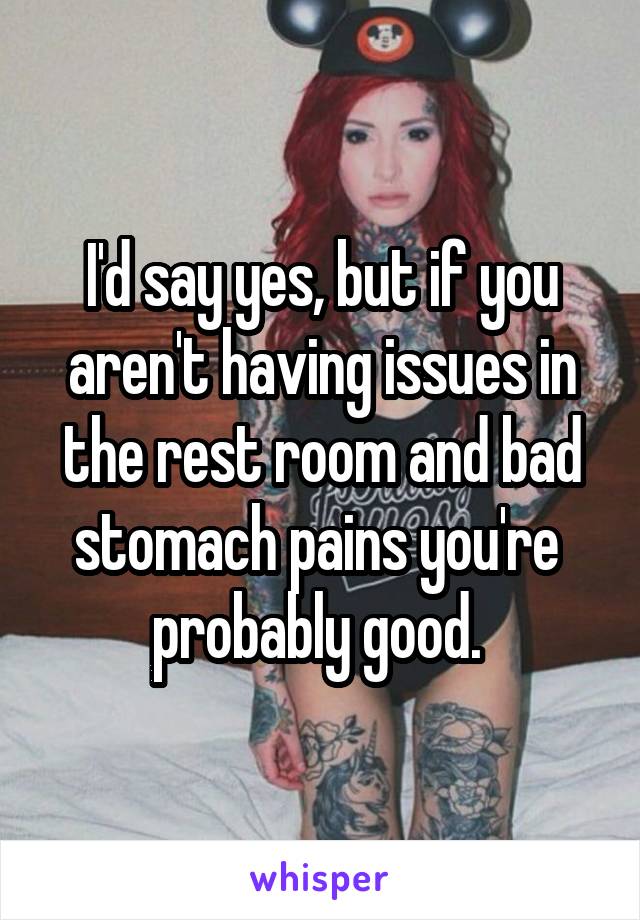 I'd say yes, but if you aren't having issues in the rest room and bad stomach pains you're  probably good. 