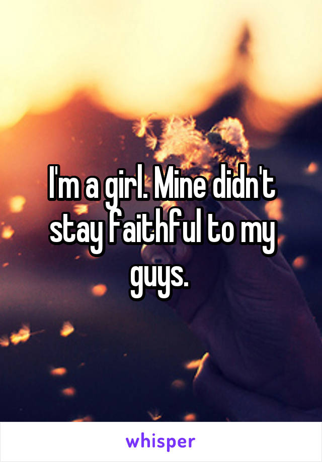 I'm a girl. Mine didn't stay faithful to my guys. 