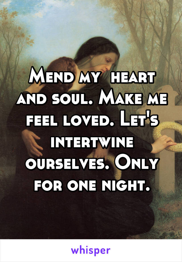 Mend my  heart and soul. Make me feel loved. Let's intertwine ourselves. Only for one night.