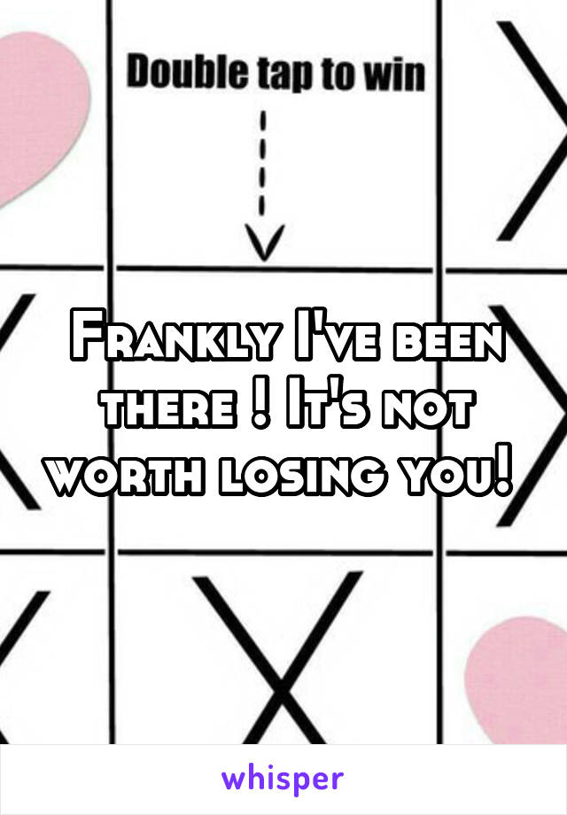 Frankly I've been there ! It's not worth losing you! 