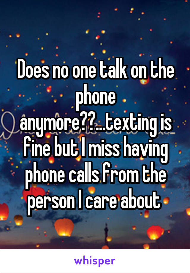 Does no one talk on the phone anymore??...texting is fine but I miss having phone calls from the person I care about 