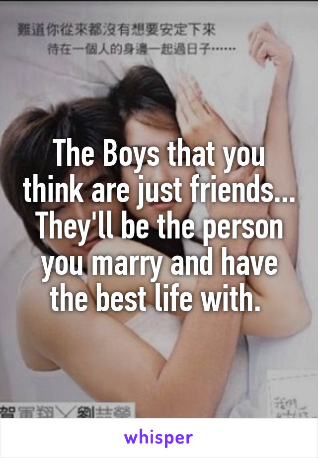 The Boys that you think are just friends... They'll be the person you marry and have the best life with. 