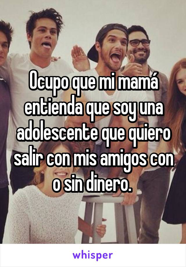 Ocupo que mi mamá entienda que soy una adolescente que quiero salir con mis amigos con o sin dinero. 