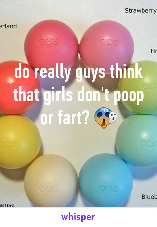 do really guys think that girls don't poop or fart? 😱