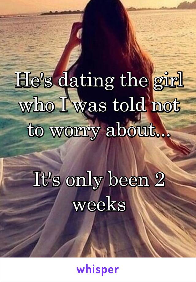 He's dating the girl who I was told not to worry about...

It's only been 2 weeks