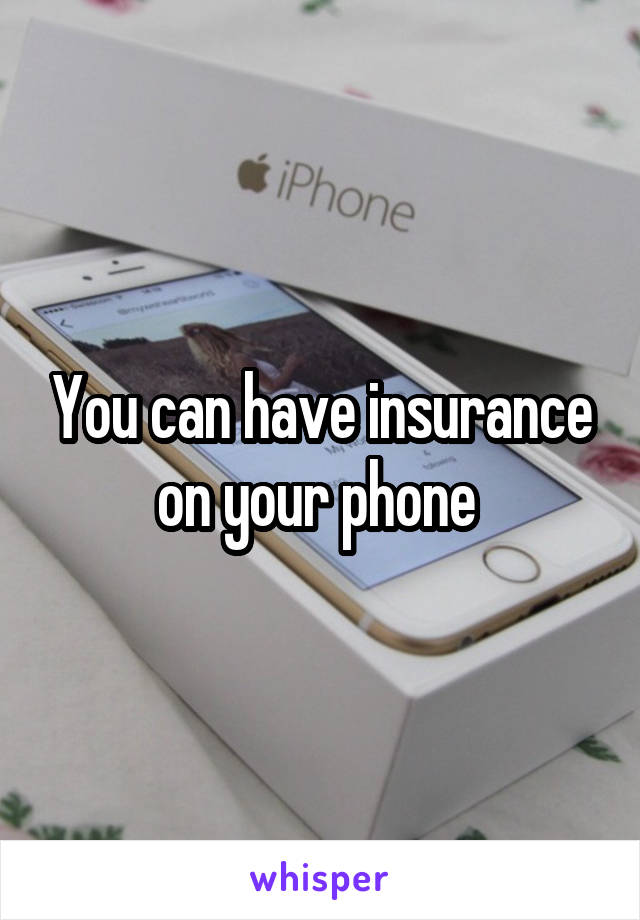 You can have insurance on your phone 