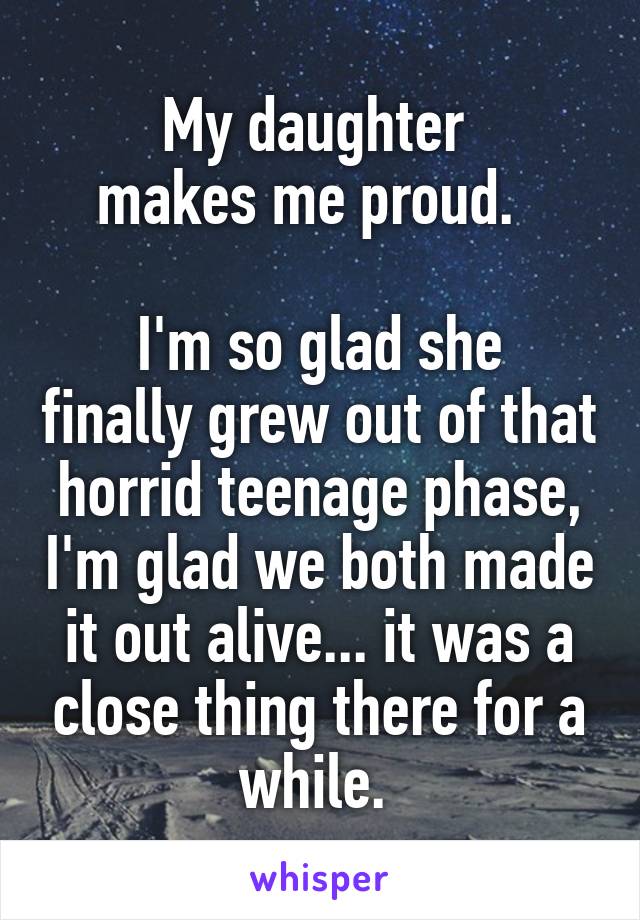 My daughter 
makes me proud.  

I'm so glad she finally grew out of that horrid teenage phase, I'm glad we both made it out alive... it was a close thing there for a while. 