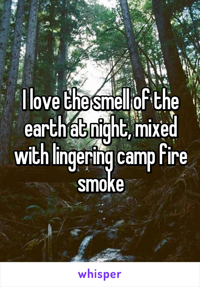 I love the smell of the earth at night, mixed with lingering camp fire smoke