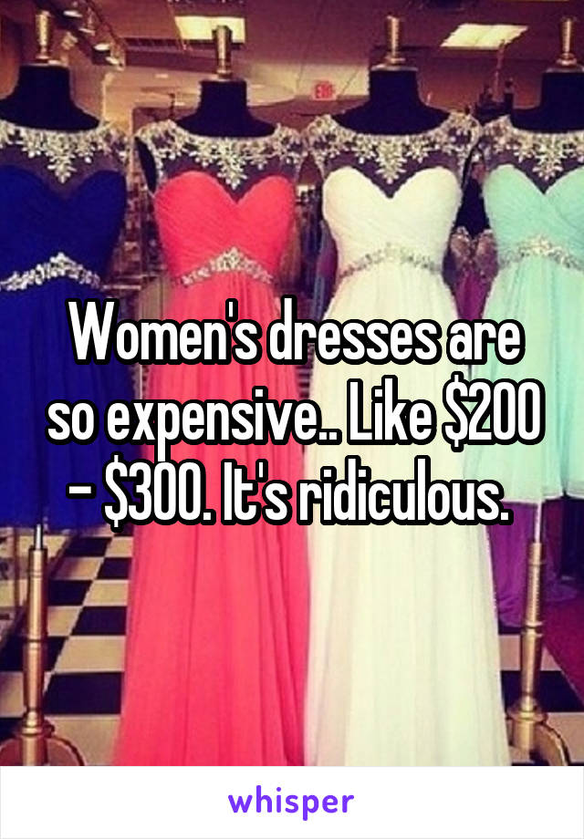 Women's dresses are so expensive.. Like $200 - $300. It's ridiculous. 