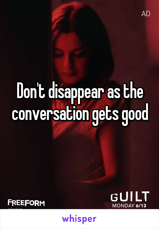 Don't disappear as the conversation gets good 