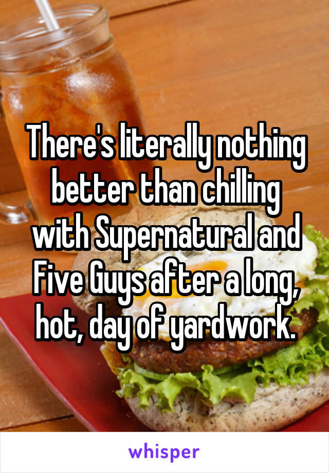 There's literally nothing better than chilling with Supernatural and Five Guys after a long, hot, day of yardwork.