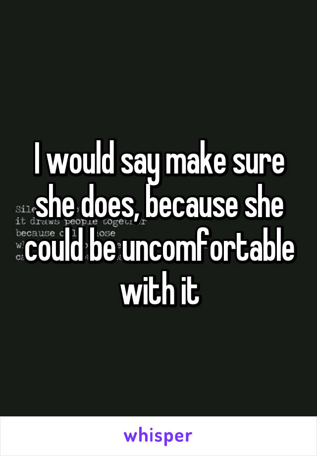 I would say make sure she does, because she could be uncomfortable with it