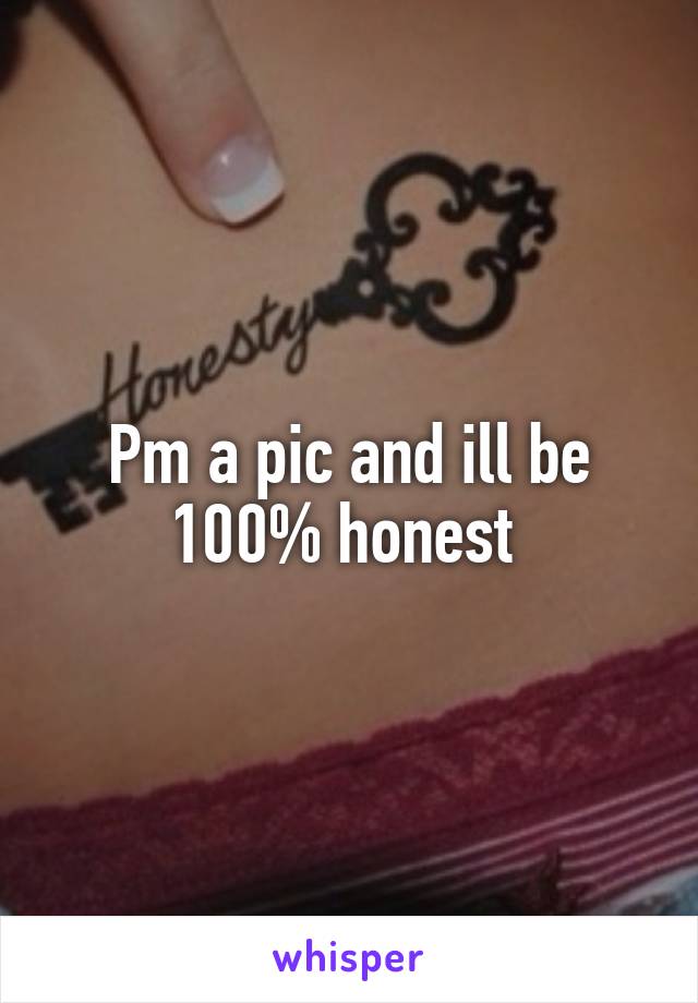 Pm a pic and ill be 100% honest 