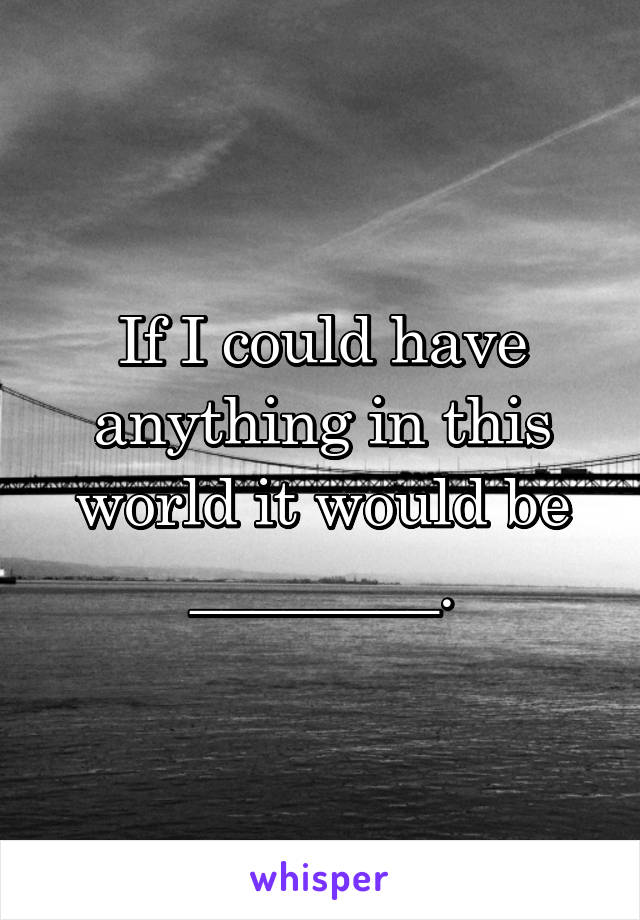 If I could have anything in this world it would be ________.