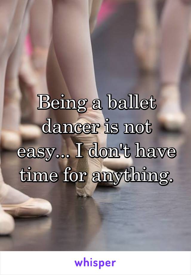 Being a ballet dancer is not easy... I don't have time for anything.