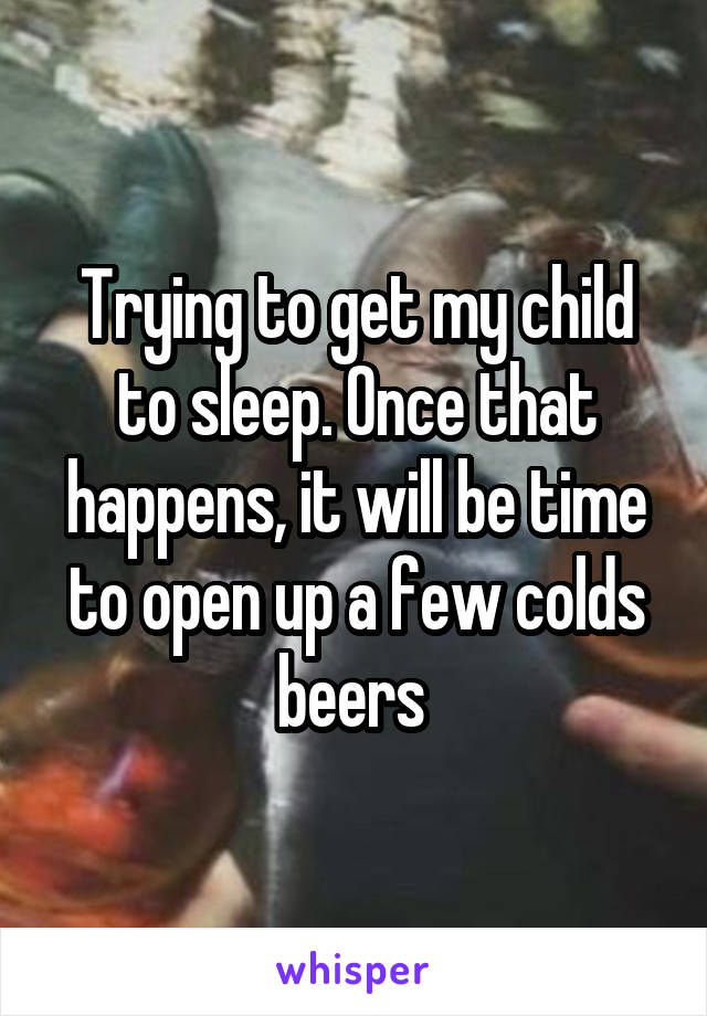 Trying to get my child to sleep. Once that happens, it will be time to open up a few colds beers 