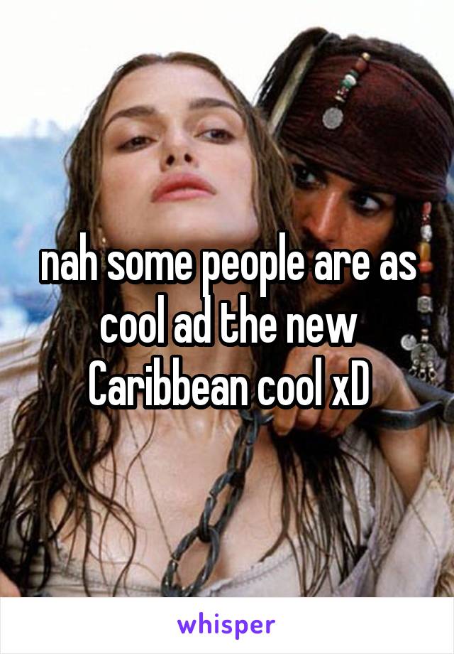 nah some people are as cool ad the new Caribbean cool xD