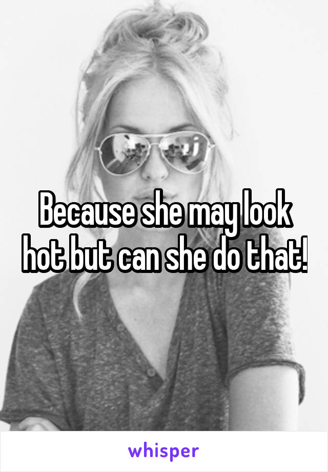 Because she may look hot but can she do that!