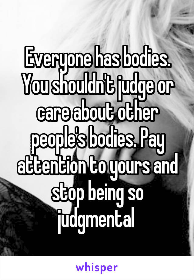 Everyone has bodies.
You shouldn't judge or care about other people's bodies. Pay attention to yours and stop being so judgmental 