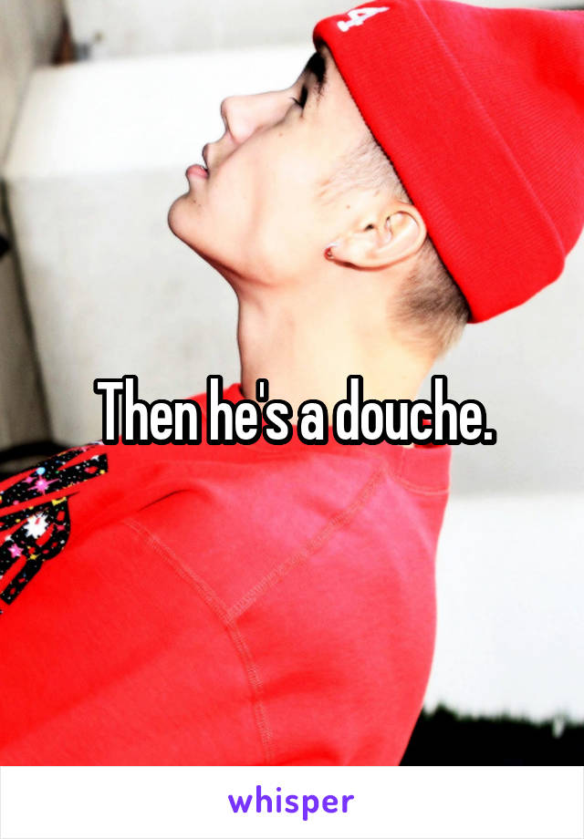 Then he's a douche.