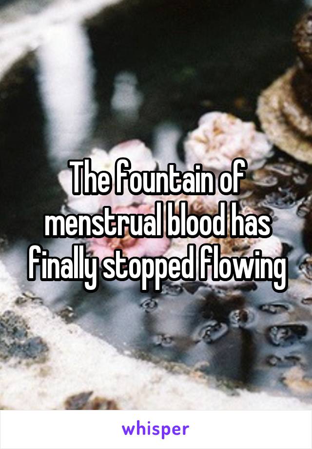 The fountain of menstrual blood has finally stopped flowing