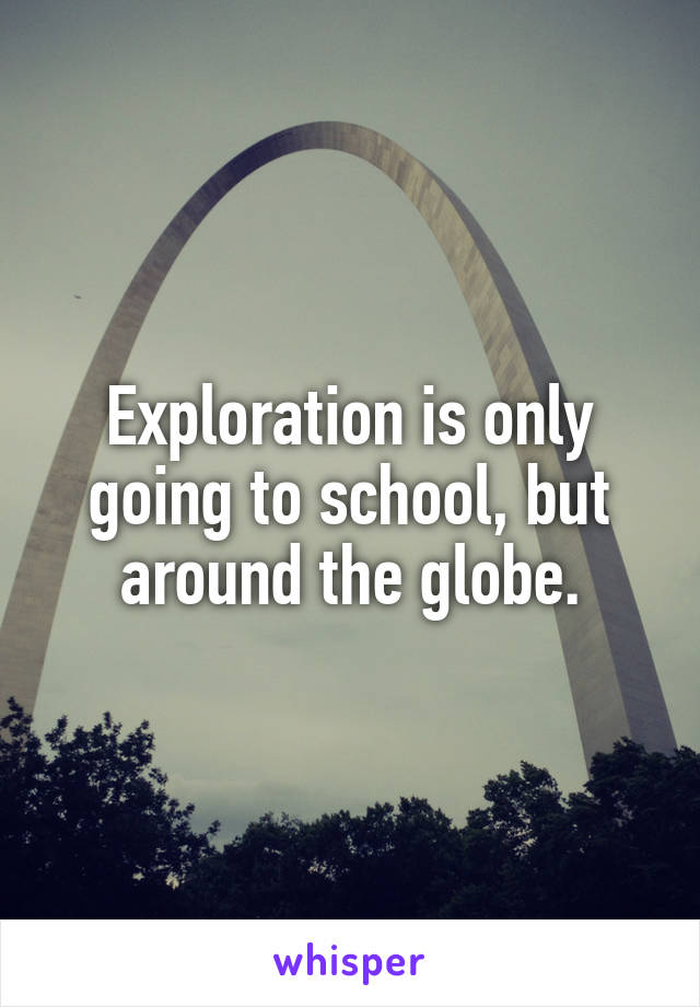 Exploration is only going to school, but around the globe.