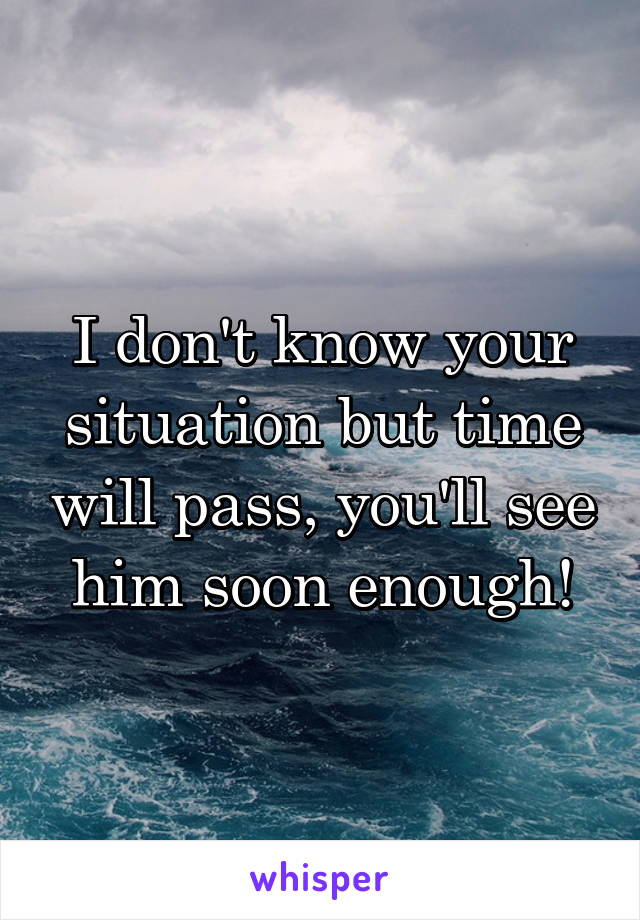 I don't know your situation but time will pass, you'll see him soon enough!