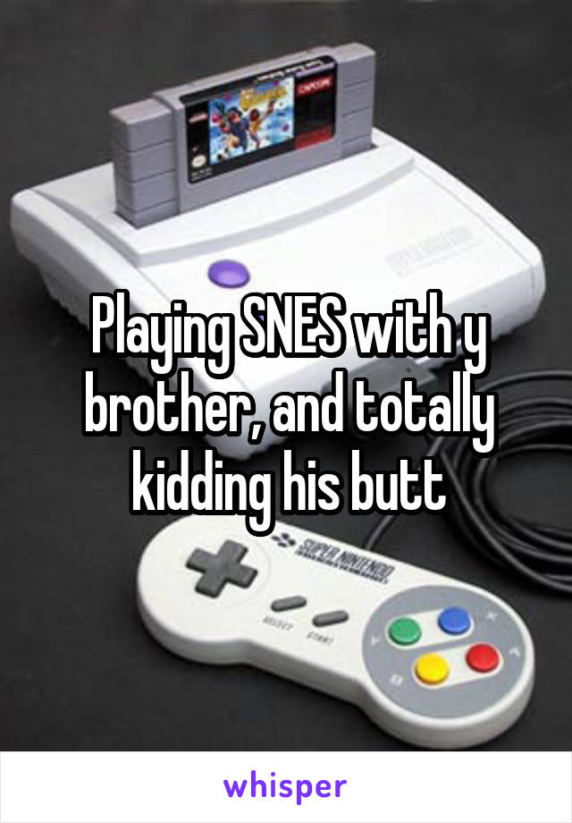 Playing SNES with y brother, and totally kidding his butt