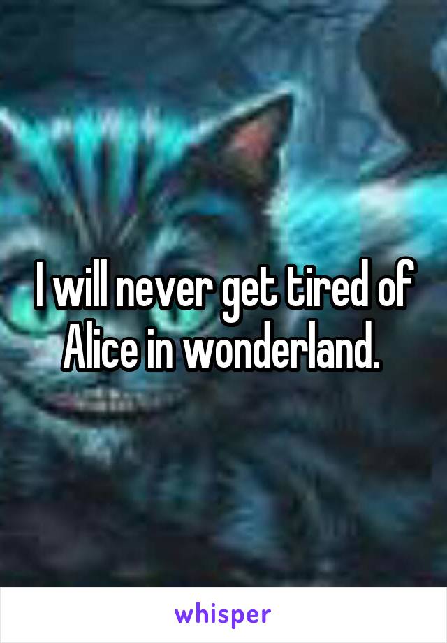 I will never get tired of Alice in wonderland. 