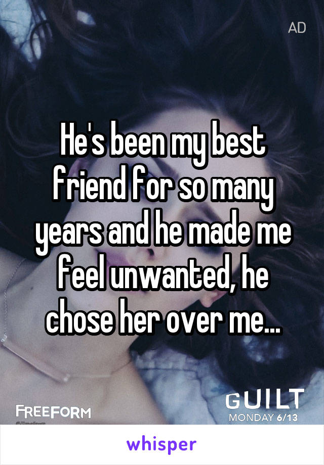 He's been my best friend for so many years and he made me feel unwanted, he chose her over me...