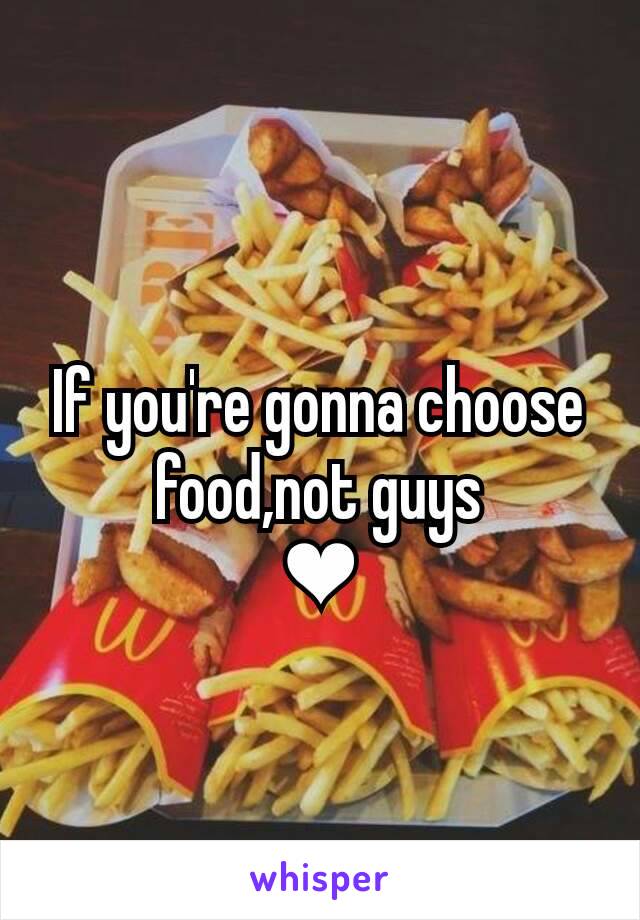 If you're gonna choose food,not guys
❤