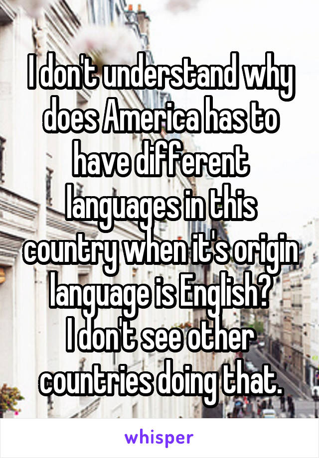 I don't understand why does America has to have different languages in this country when it's origin language is English?
I don't see other countries doing that.